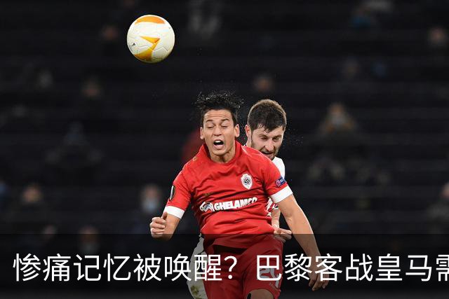 惨痛记忆被唤醒？巴黎客战皇马需警惕被翻盘！