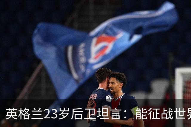 英格兰23岁后卫坦言：能征战世界杯，与离开利物浦有直接关系